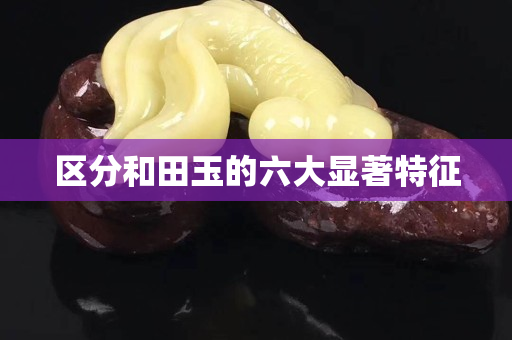 区分和田玉的六大显著特征