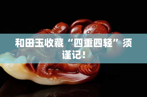 和田玉收藏“四重四轻”须谨记！
