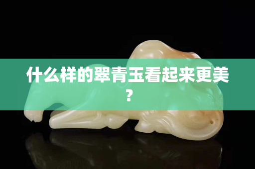 什么样的翠青玉看起来更美？