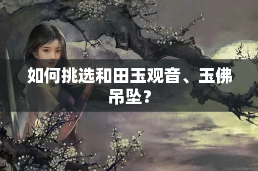 如何挑选和田玉观音、玉佛吊坠？