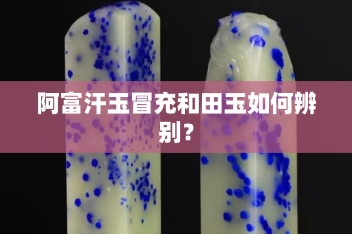 阿富汗玉冒充和田玉如何辨别？