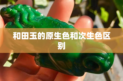 和田玉的原生色和次生色区别