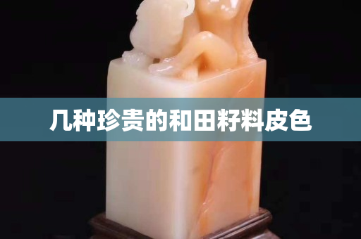 几种珍贵的和田籽料皮色