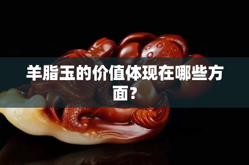 羊脂玉的价值体现在哪些方面？