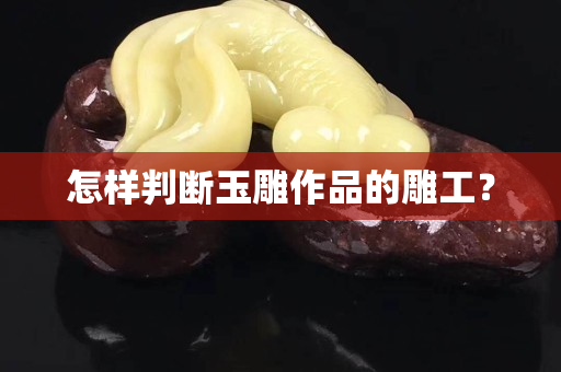 怎样判断玉雕作品的雕工？