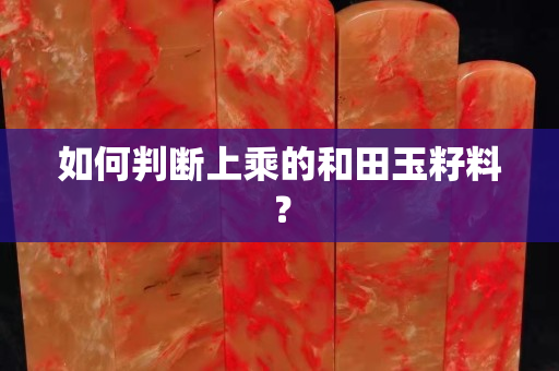 如何判断上乘的和田玉籽料？