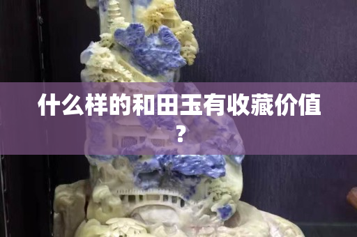 什么样的和田玉有收藏价值？