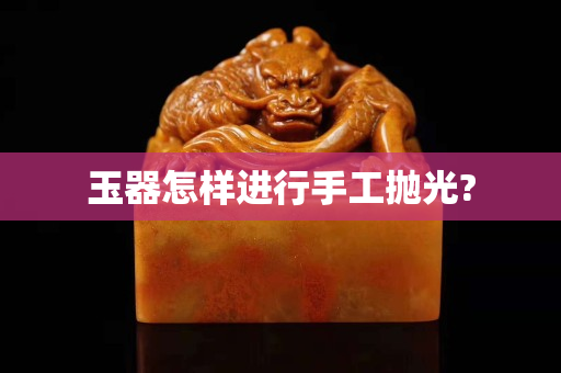 玉器怎样进行手工抛光?