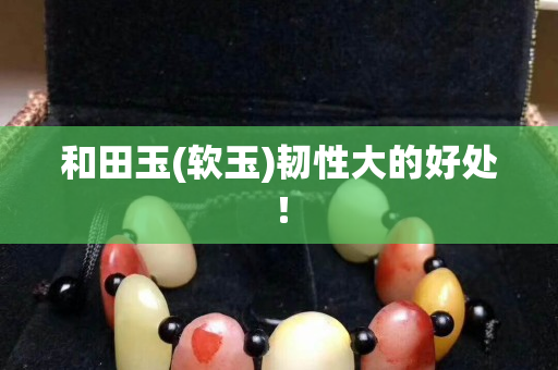 和田玉(软玉)韧性大的好处！