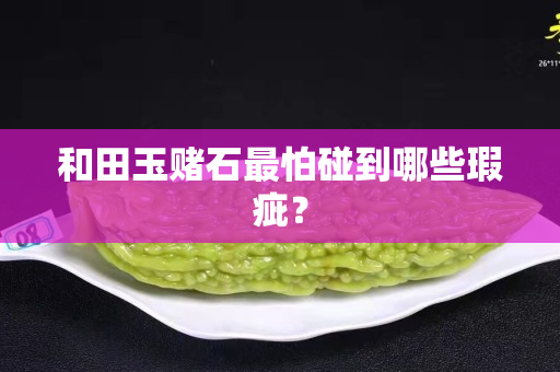 和田玉赌石最怕碰到哪些瑕疵？