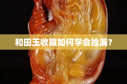 和田玉收藏如何学会捡漏？
