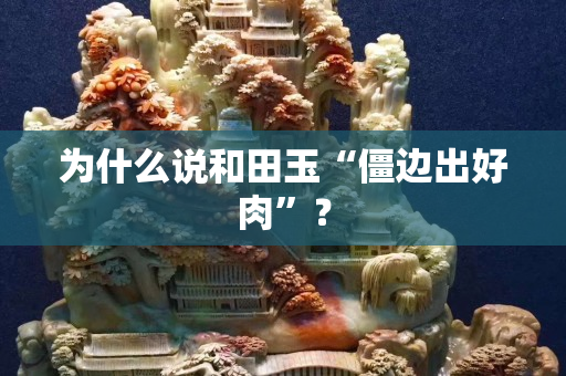 为什么说和田玉“僵边出好肉”？