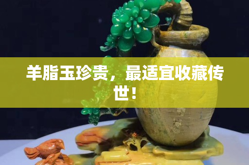 羊脂玉珍贵，最适宜收藏传世！