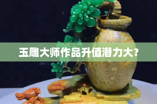 玉雕大师作品升值潜力大？