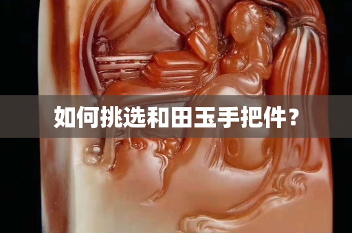 如何挑选和田玉手把件？