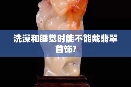 洗澡和睡觉时能不能戴翡翠首饰?