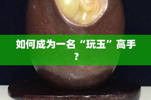 如何成为一名“玩玉”高手？