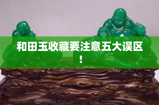 和田玉收藏要注意五大误区！