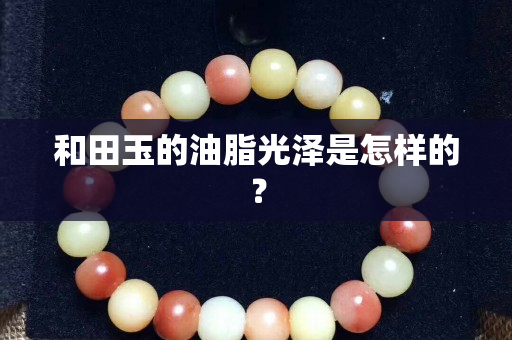 和田玉的油脂光泽是怎样的？