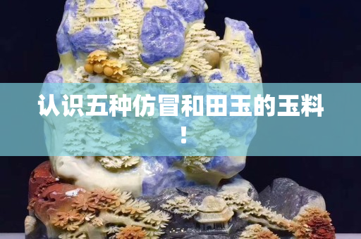 认识五种仿冒和田玉的玉料！