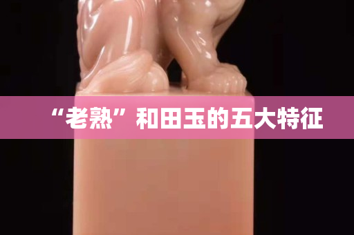 “老熟”和田玉的五大特征