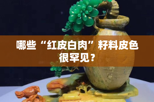 哪些“红皮白肉”籽料皮色很罕见？