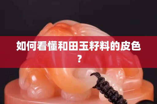 如何看懂和田玉籽料的皮色？