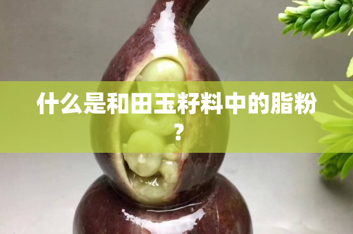 什么是和田玉籽料中的脂粉？