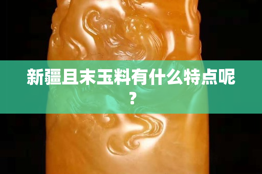 新疆且末玉料有什么特点呢？