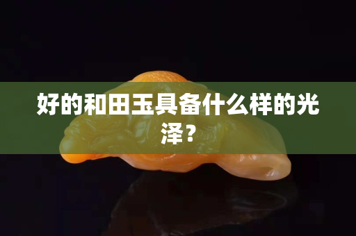 好的和田玉具备什么样的光泽？