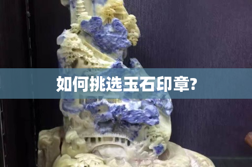 如何挑选玉石印章?