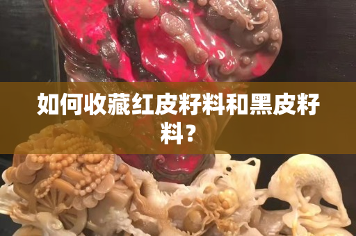 如何收藏红皮籽料和黑皮籽料？