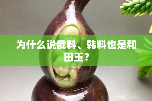为什么说俄料、韩料也是和田玉？