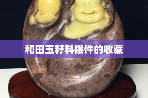 和田玉籽料摆件的收藏