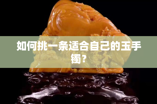 如何挑一条适合自己的玉手镯？
