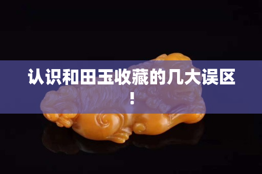 认识和田玉收藏的几大误区!