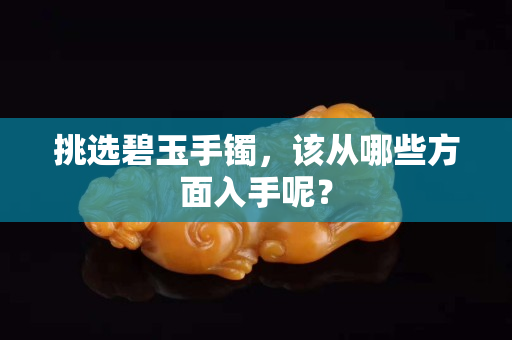 挑选碧玉手镯，该从哪些方面入手呢？