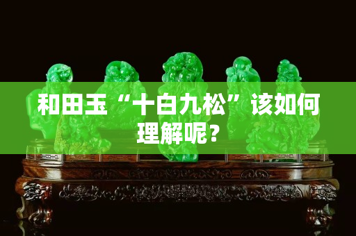 和田玉“十白九松”该如何理解呢？