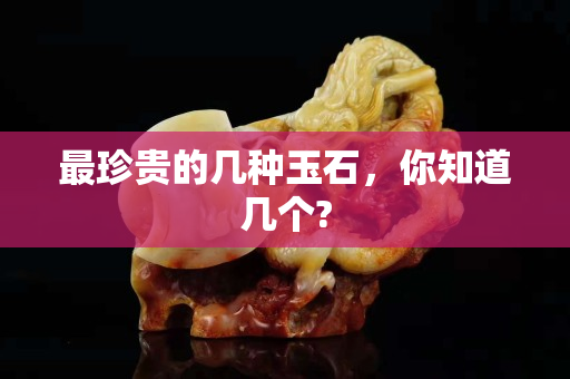 最珍贵的几种玉石，你知道几个?