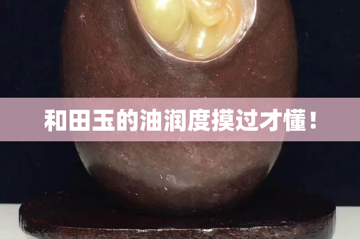 和田玉的油润度摸过才懂！