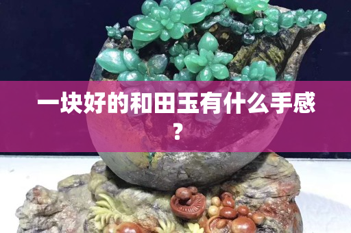 一块好的和田玉有什么手感？