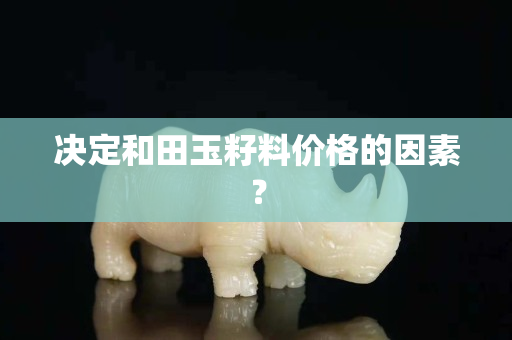 决定和田玉籽料价格的因素？