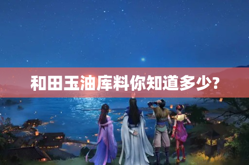 和田玉油库料你知道多少?