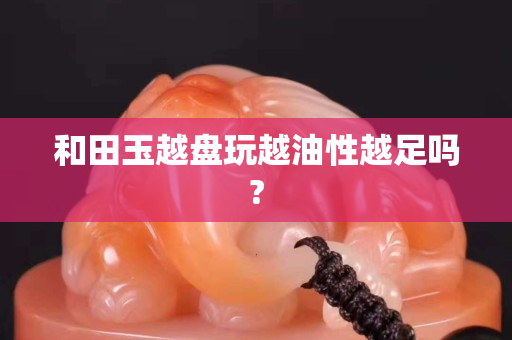 和田玉越盘玩越油性越足吗?