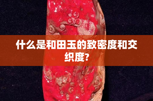 什么是和田玉的致密度和交织度?