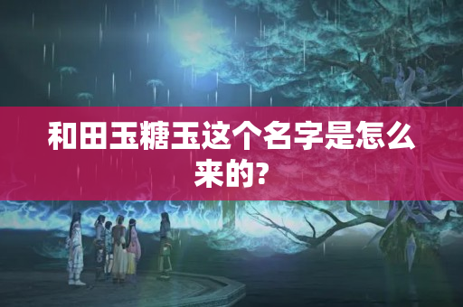 和田玉糖玉这个名字是怎么来的?