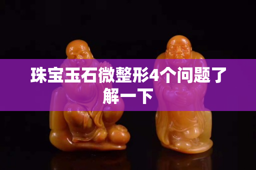 珠宝玉石微整形4个问题了解一下