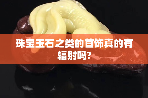 珠宝玉石之类的首饰真的有辐射吗?