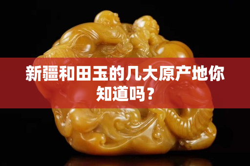 新疆和田玉的几大原产地你知道吗？