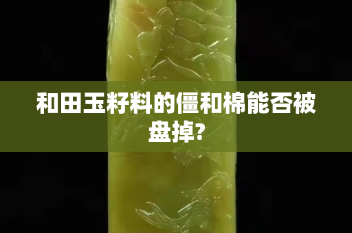 和田玉籽料的僵和棉能否被盘掉?